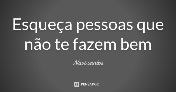 Esqueça pessoas que não te fazem bem... Frase de Navi santos.