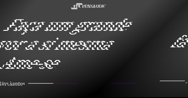 Faça um grande favor a si mesma Ame-se... Frase de Navi santos.