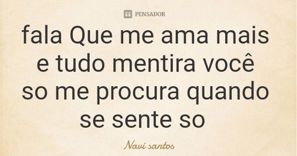 fala Que me ama mais e tudo mentira você so me procura quando se sente so... Frase de Navi santos.