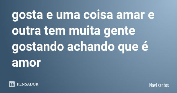 gosta e uma coisa amar e outra tem muita gente gostando achando que é amor... Frase de Navi santos.