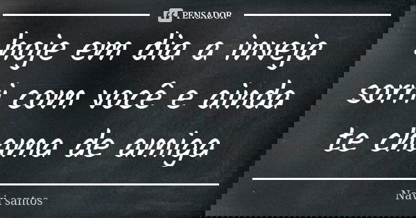 hoje em dia a inveja sorri com você e ainda te chama de amiga... Frase de Navi santos.