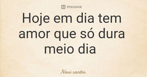 Hoje em dia tem amor que só dura meio dia... Frase de Navi santos.