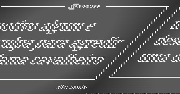 motivo algum e desculpa para agredir uma dama cavalheiro... Frase de Navi santos.