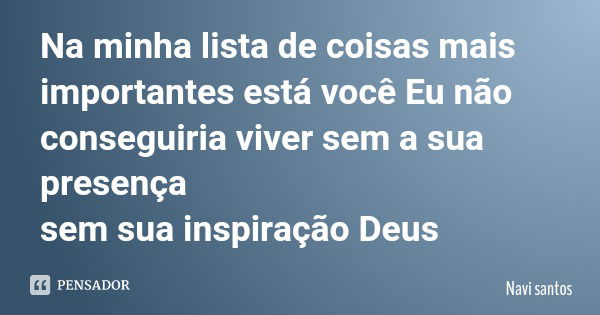 Na minha lista de coisas mais importantes está você Eu não conseguiria viver sem a sua presença sem sua inspiração Deus... Frase de Navi santos.