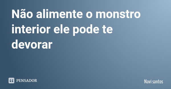 Não alimente o monstro interior ele pode te devorar... Frase de Navi santos.