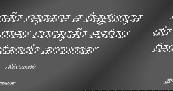não repare a bagunça do meu coração estou tentando arrumar... Frase de Navi santos.