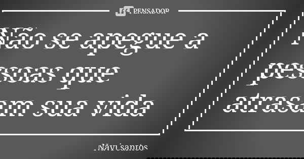 Não se apegue a pessoas que atrasam sua vida... Frase de Navi santos.