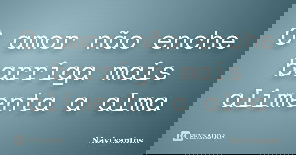 O amor não enche barriga mais alimenta a alma... Frase de Navi santos.