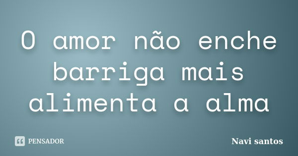 O amor não enche barriga mais alimenta a alma... Frase de Navi santos.