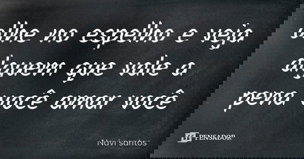 olhe no espelho e veja alguem que vale a pena você amar você... Frase de Navi santos.
