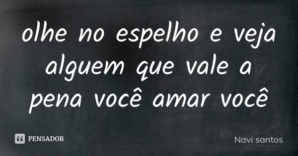 olhe no espelho e veja alguem que vale a pena você amar você... Frase de Navi santos.