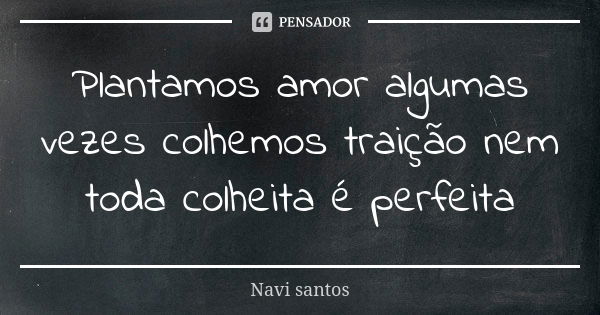 Plantamos amor algumas vezes colhemos traição nem toda colheita é perfeita... Frase de Navi santos.