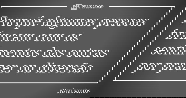 Porquê algumas pessoas brincam com os sentimentos das outras por prazer ou diversão... Frase de Navi santos.