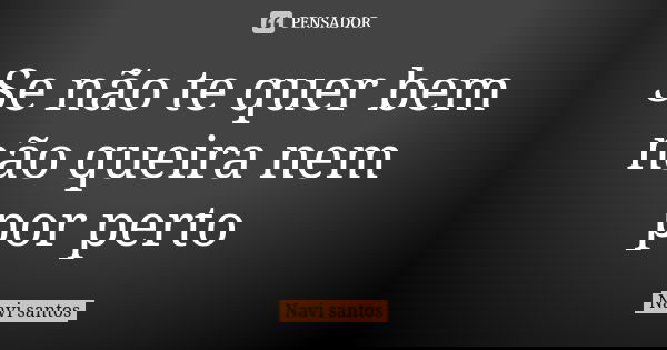Se não te quer bem não queira nem por perto... Frase de Navi santos.