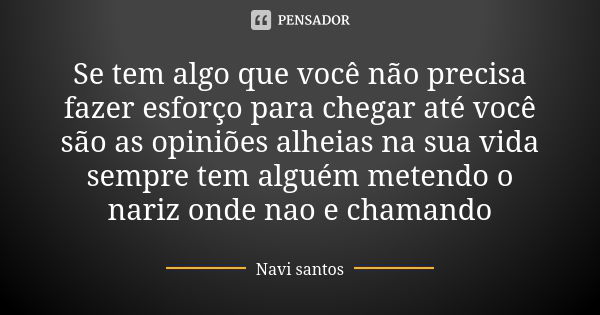 Se tem algo que você não precisa fazer esforço para chegar até você são as opiniões alheias na sua vida sempre tem alguém metendo o nariz onde nao e chamando... Frase de Navi santos.