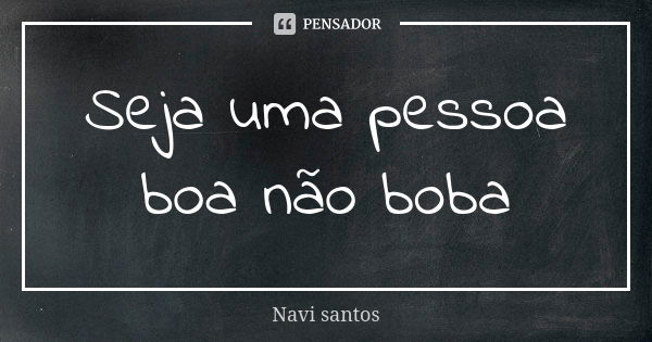 Seja uma pessoa boa não boba... Frase de Navi santos.