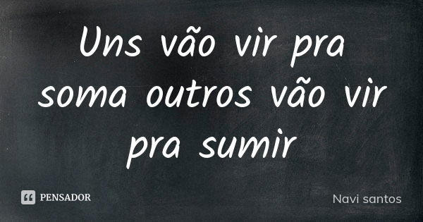 Uns vão vir pra soma outros vão vir pra sumir... Frase de Navi santos.