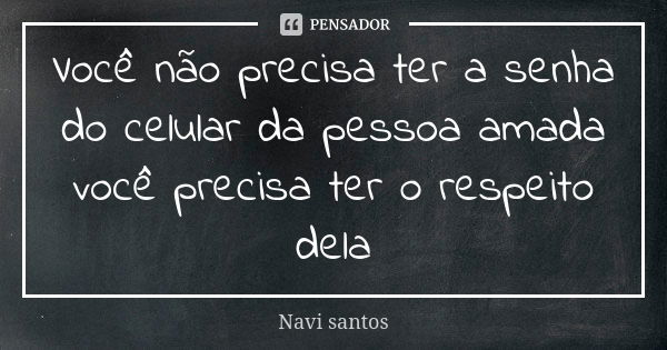 Você não precisa ter a senha do celular da pessoa amada você precisa ter o respeito dela... Frase de Navi santos.