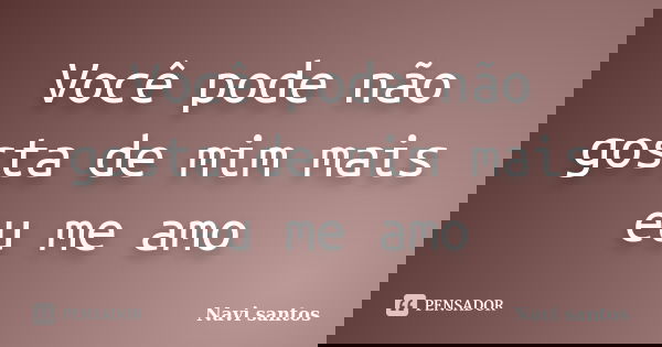 Você pode não gosta de mim mais eu me amo... Frase de Navi santos.