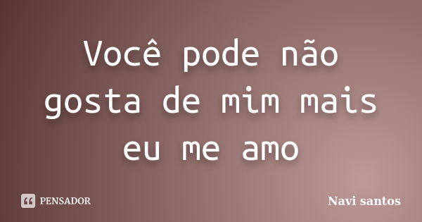 Você pode não gosta de mim mais eu me amo... Frase de Navi santos.