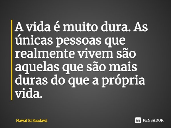 ⁠A vida é muito dura. As únicas pessoas que realmente vivem são aquelas que são mais duras do que a própria vida.... Frase de Nawal El Saadawi.