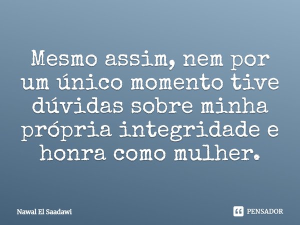 ⁠Mesmo assim, nem por um único momento tive dúvidas sobre minha própria integridade e honra como mulher.... Frase de Nawal El Saadawi.