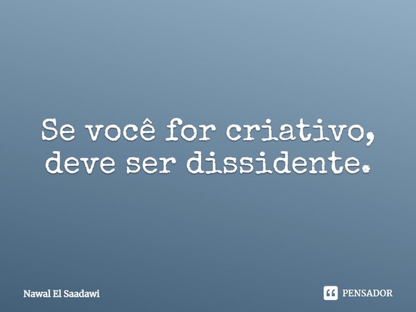 ⁠Se você for criativo, deve ser dissidente.... Frase de Nawal El Saadawi.