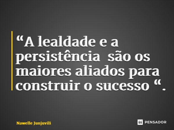 ⁠“A lealdade e a persistência são os maiores aliados para construir o sucesso “.... Frase de Nawelle Junjuvili.