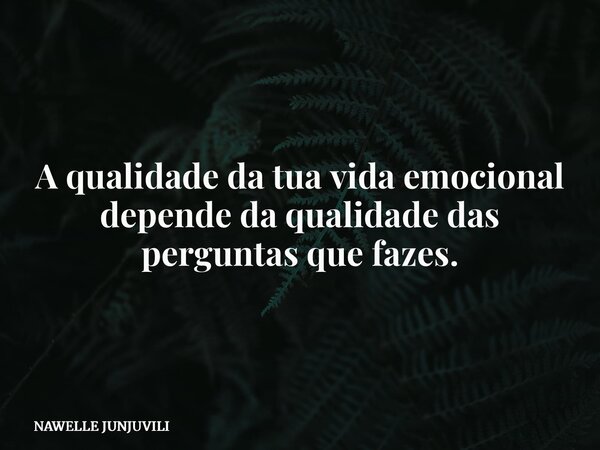 A qualidade da tua vida emocional depende da qualidade das perguntas que fazes.... Frase de NAWELLE JUNJUVILI.