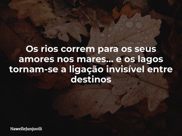 Os rios correm para os seus amores nos mares… e os lagos tornam-se a ligação invisível entre destinos... Frase de NawelleJunjuvili.