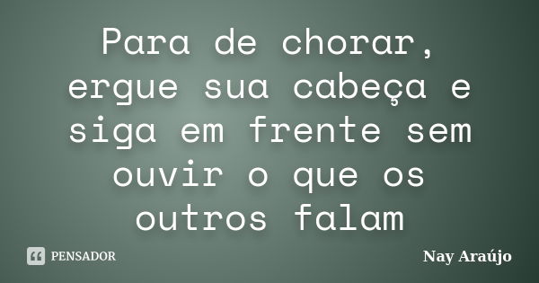 Para de chorar, ergue sua cabeça e siga em frente sem ouvir o que os outros falam... Frase de Nay Araújo.