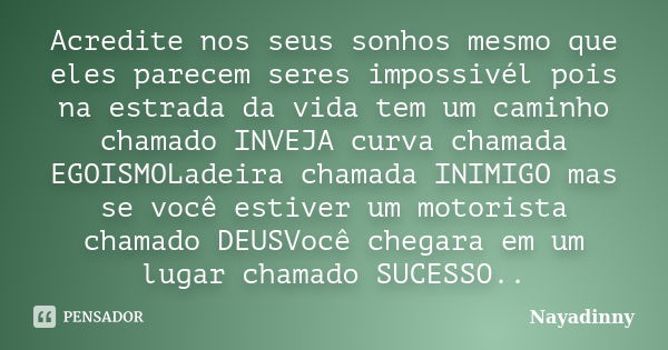 Acredite nos seus sonhos mesmo que eles parecem seres impossivél pois na estrada da vida tem um caminho chamado INVEJA curva chamada EGOISMOLadeira chamada INIM... Frase de Nayadinny.