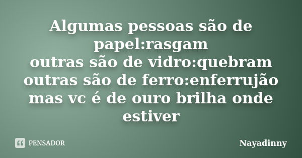 Algumas pessoas são de papel:rasgam outras são de vidro:quebram outras são de ferro:enferrujão mas vc é de ouro brilha onde estiver... Frase de Nayadinny.