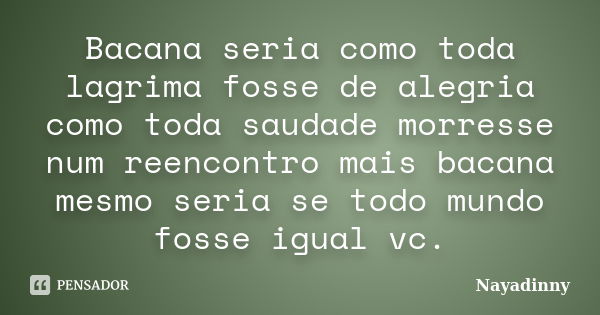 Bacana seria como toda lagrima fosse de alegria como toda saudade morresse num reencontro mais bacana mesmo seria se todo mundo fosse igual vc.... Frase de Nayadinny.