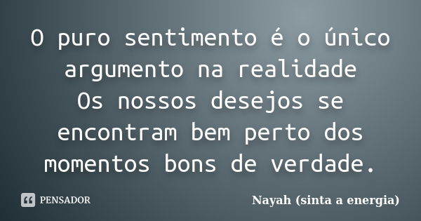 O puro sentimento é o único argumento na realidade Os nossos desejos se encontram bem perto dos momentos bons de verdade.... Frase de Nayah (sinta a energia).