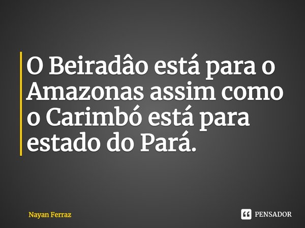 ⁠O Beiradâo está para o Amazonas assim como o Carimbó está para estado do Pará.... Frase de Nayan Ferraz.