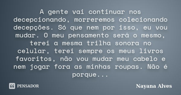 A gente vai continuar nos decepcionando, morreremos colecionando decepções. Só que nem por isso, eu vou mudar. O meu pensamento será o mesmo, terei a mesma tril... Frase de Nayana Alves.