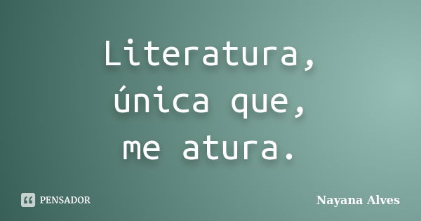 Literatura, única que, me atura.... Frase de Nayana Alves.