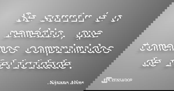 Se sorrir é o remédio, que tomemos comprimidos de felicidade.... Frase de Nayana Alves.