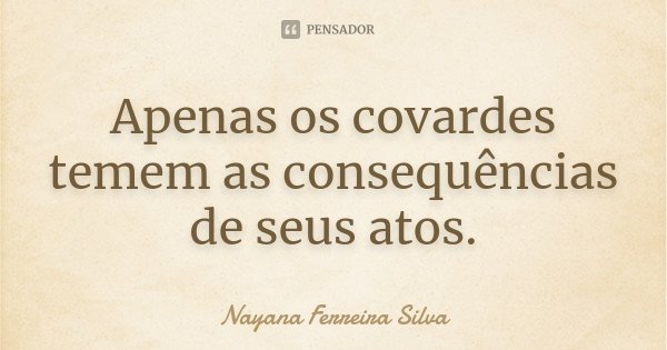 Apenas os covardes temem as consequências de seus atos.... Frase de Nayana Ferreira Silva.