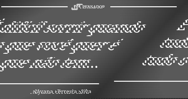 É difícil sorrir quando tudo que você quer é tudo o que não tem...... Frase de Nayana Ferreira Silva.