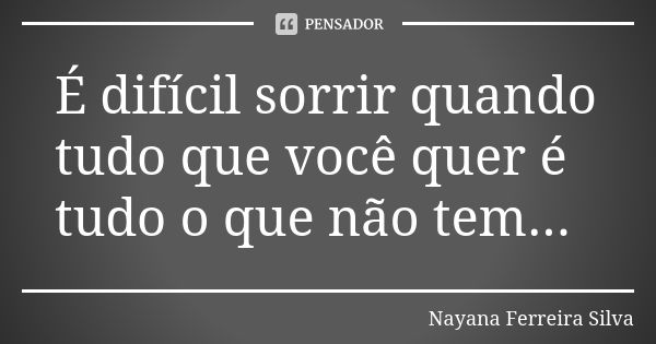 É difícil sorrir quando tudo que você quer é tudo o que não tem...... Frase de Nayana Ferreira Silva.