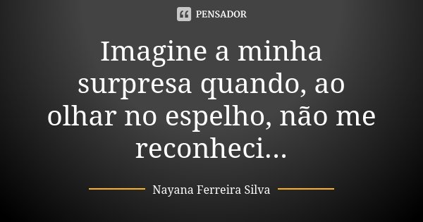 Imagine a minha surpresa quando, ao olhar no espelho, não me reconheci...... Frase de Nayana Ferreira Silva.