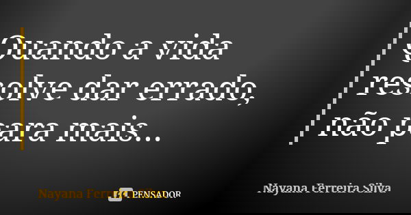 Quando a vida resolve dar errado, não para mais...... Frase de Nayana Ferreira Silva.
