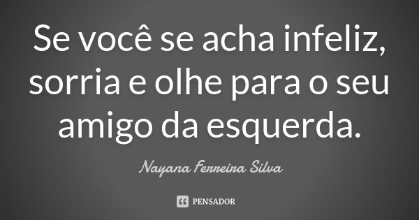 Se você se acha infeliz, sorria e olhe para o seu amigo da esquerda.... Frase de Nayana Ferreira Silva.