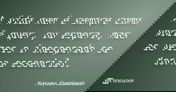 A vida nem é sempre como você quer, ou espera, mas as vezes o inesperado se torna essencial.... Frase de Nayana Zambonin.