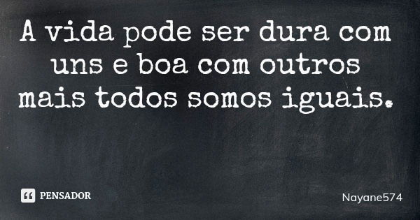 A vida pode ser dura com uns e boa com outros mais todos somos iguais.... Frase de Nayane574.