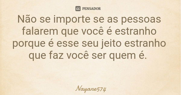 Não se importe se as pessoas falarem que você é estranho porque é esse seu jeito estranho que faz você ser quem é.... Frase de Nayane574.