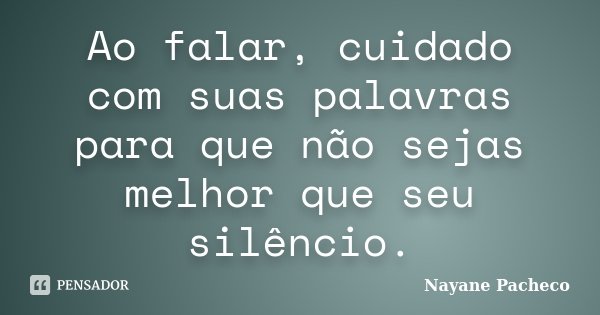 Ao falar, cuidado com suas palavras para que não sejas melhor que seu silêncio.... Frase de Nayane Pacheco.