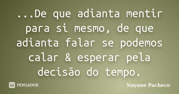 ...De que adianta mentir para si mesmo, de que adianta falar se podemos calar & esperar pela decisão do tempo.... Frase de Nayane Pacheco.